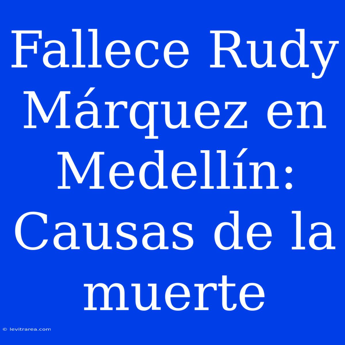 Fallece Rudy Márquez En Medellín: Causas De La Muerte