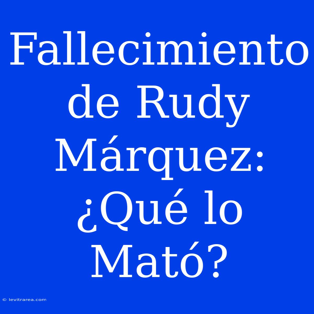 Fallecimiento De Rudy Márquez: ¿Qué Lo Mató?