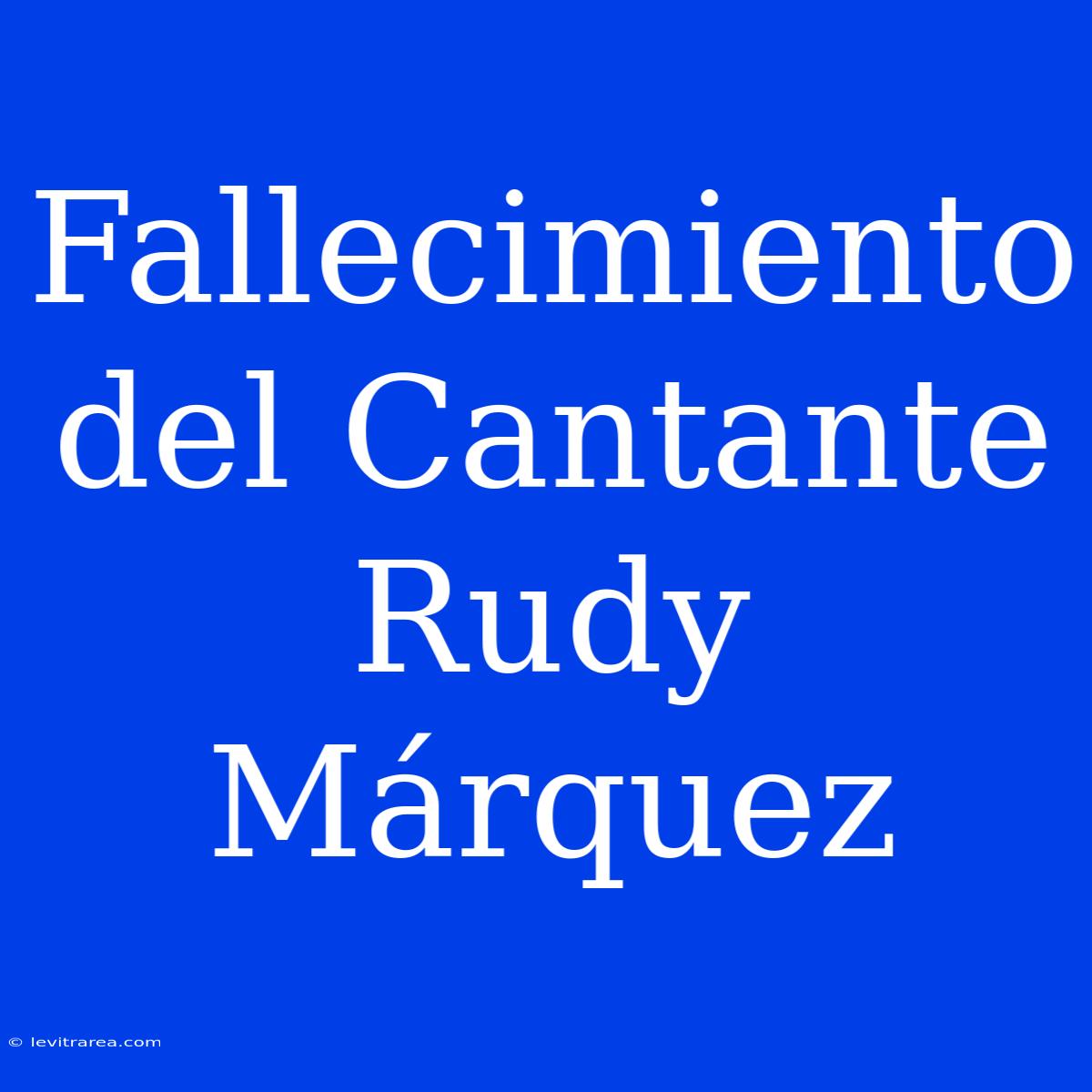 Fallecimiento Del Cantante Rudy Márquez