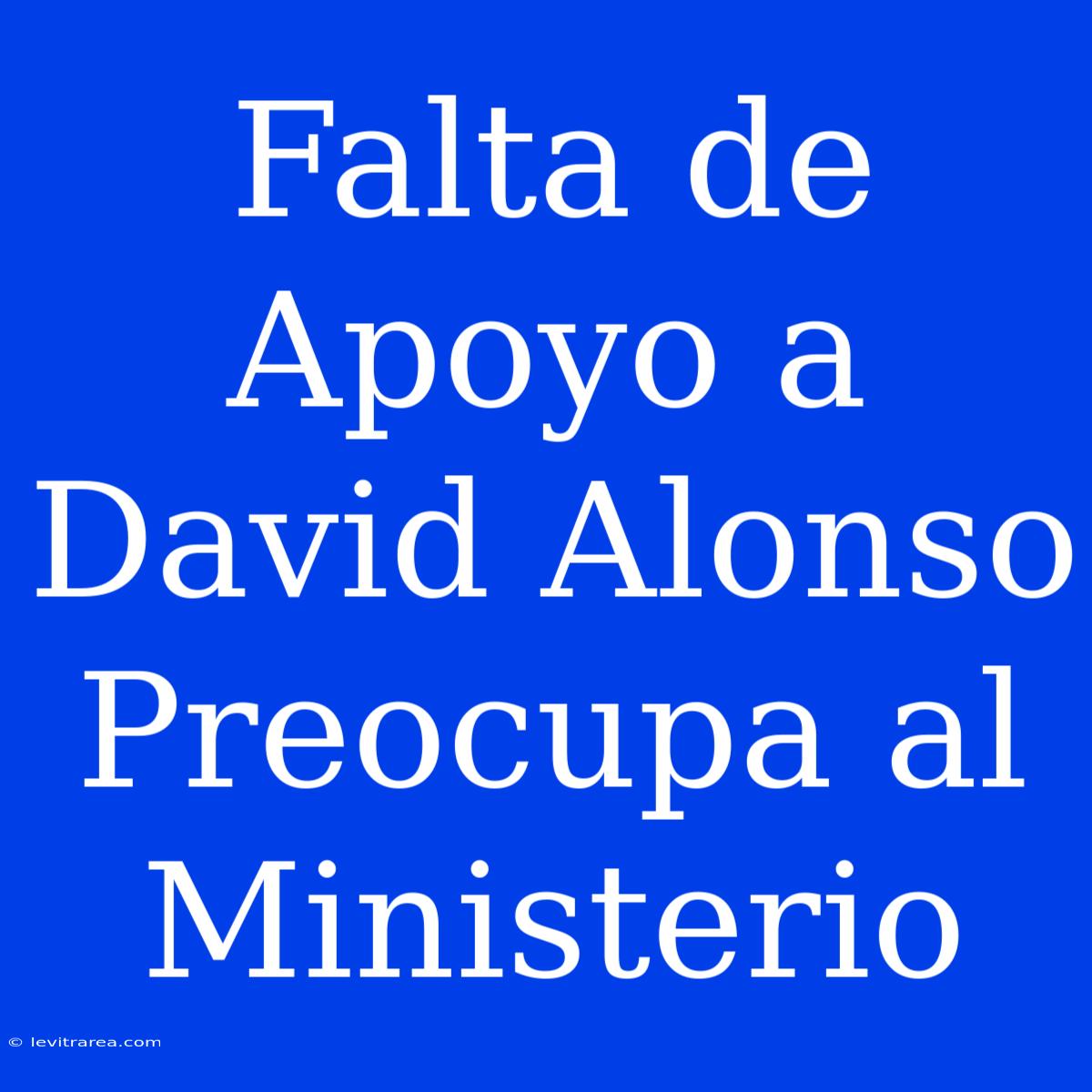 Falta De Apoyo A David Alonso Preocupa Al Ministerio