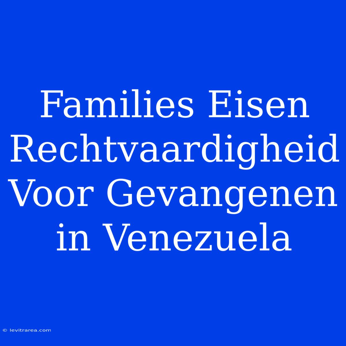 Families Eisen Rechtvaardigheid Voor Gevangenen In Venezuela