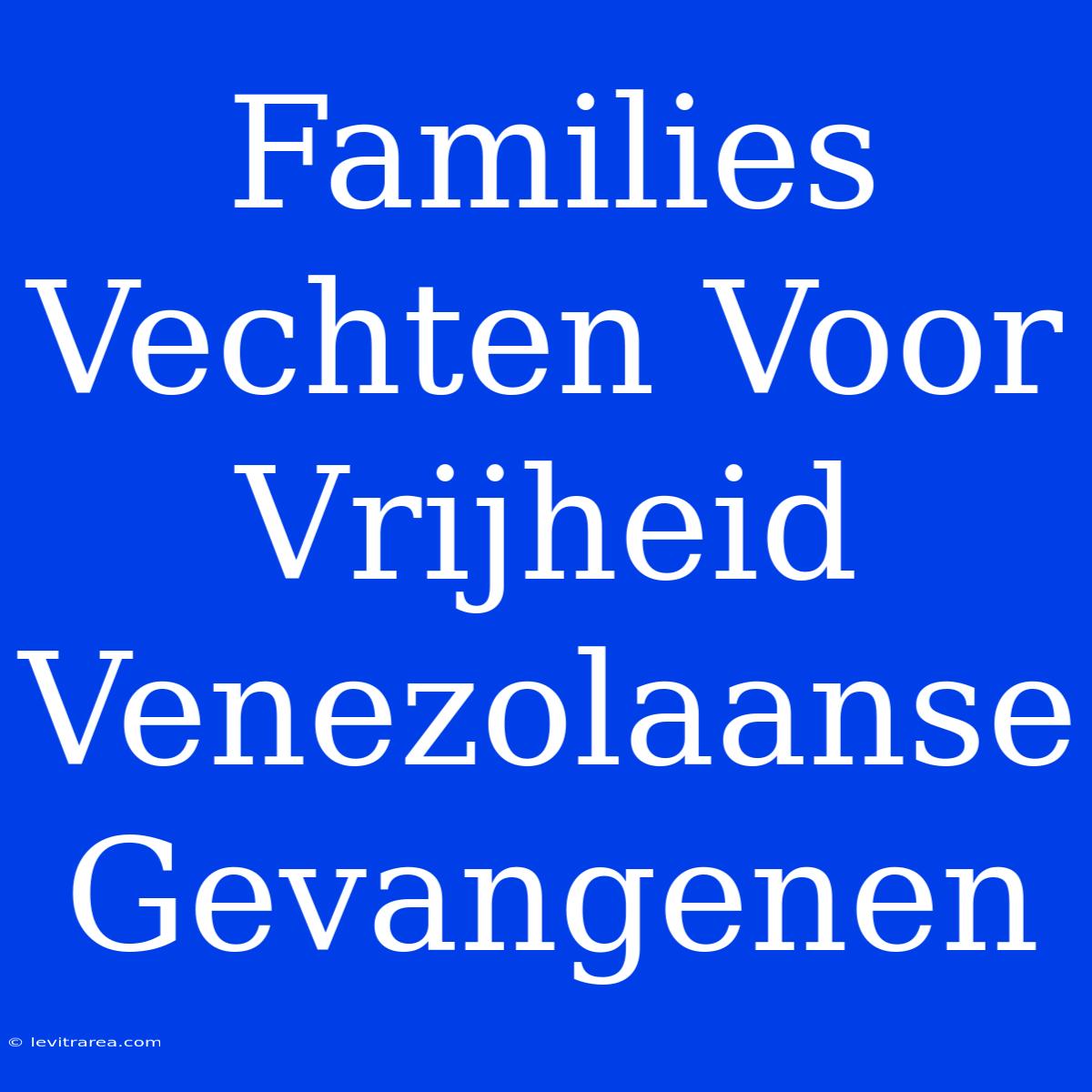 Families Vechten Voor Vrijheid Venezolaanse Gevangenen