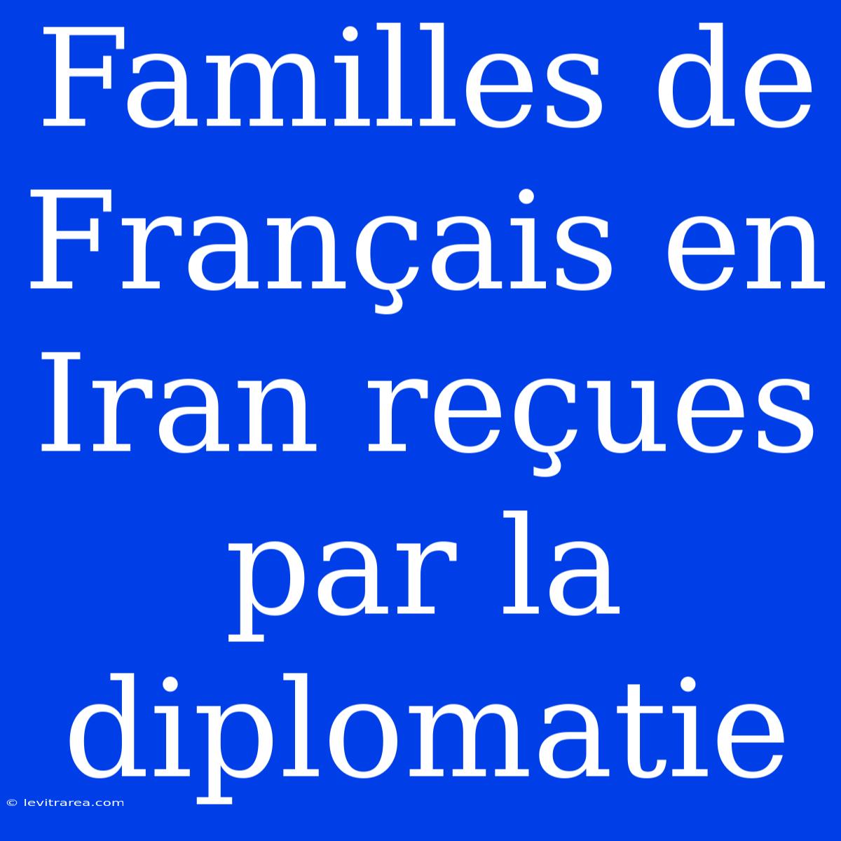 Familles De Français En Iran Reçues Par La Diplomatie