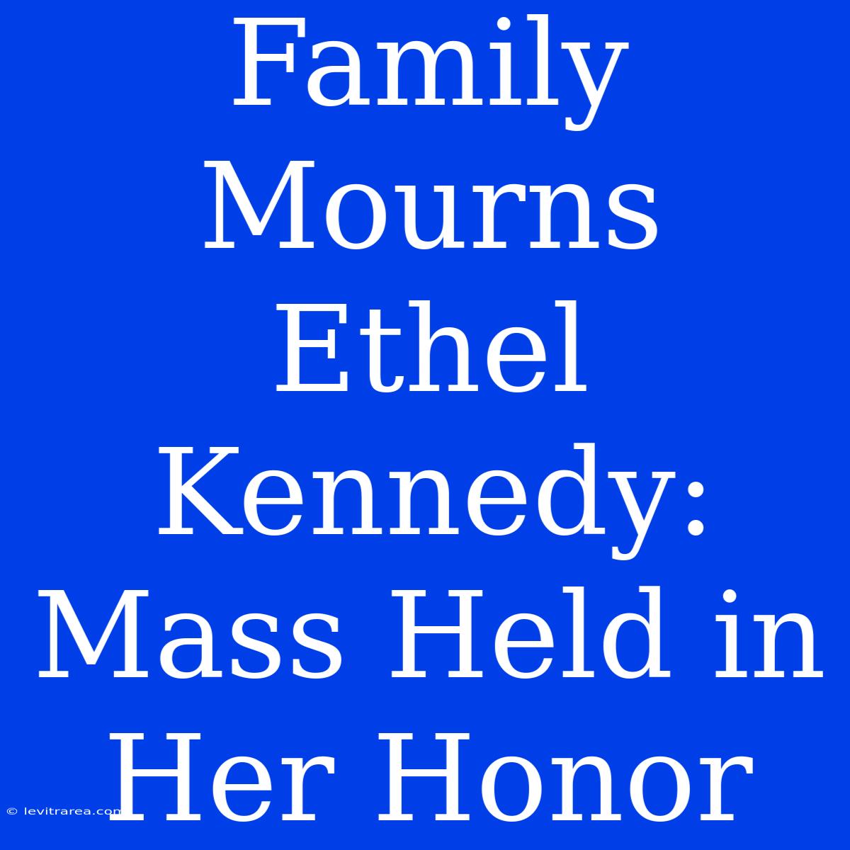 Family Mourns Ethel Kennedy: Mass Held In Her Honor