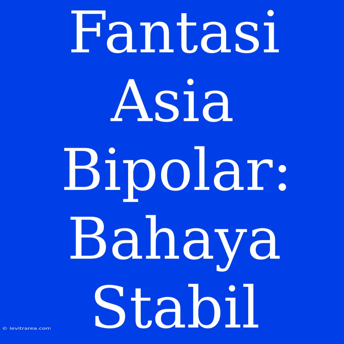 Fantasi Asia Bipolar: Bahaya Stabil