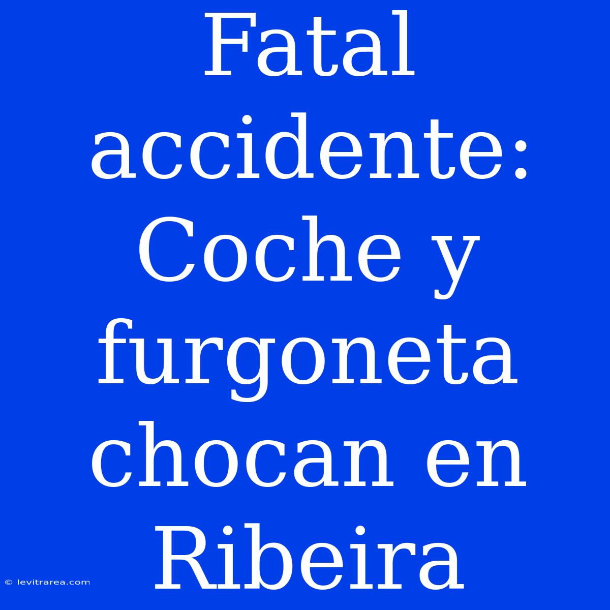 Fatal Accidente: Coche Y Furgoneta Chocan En Ribeira