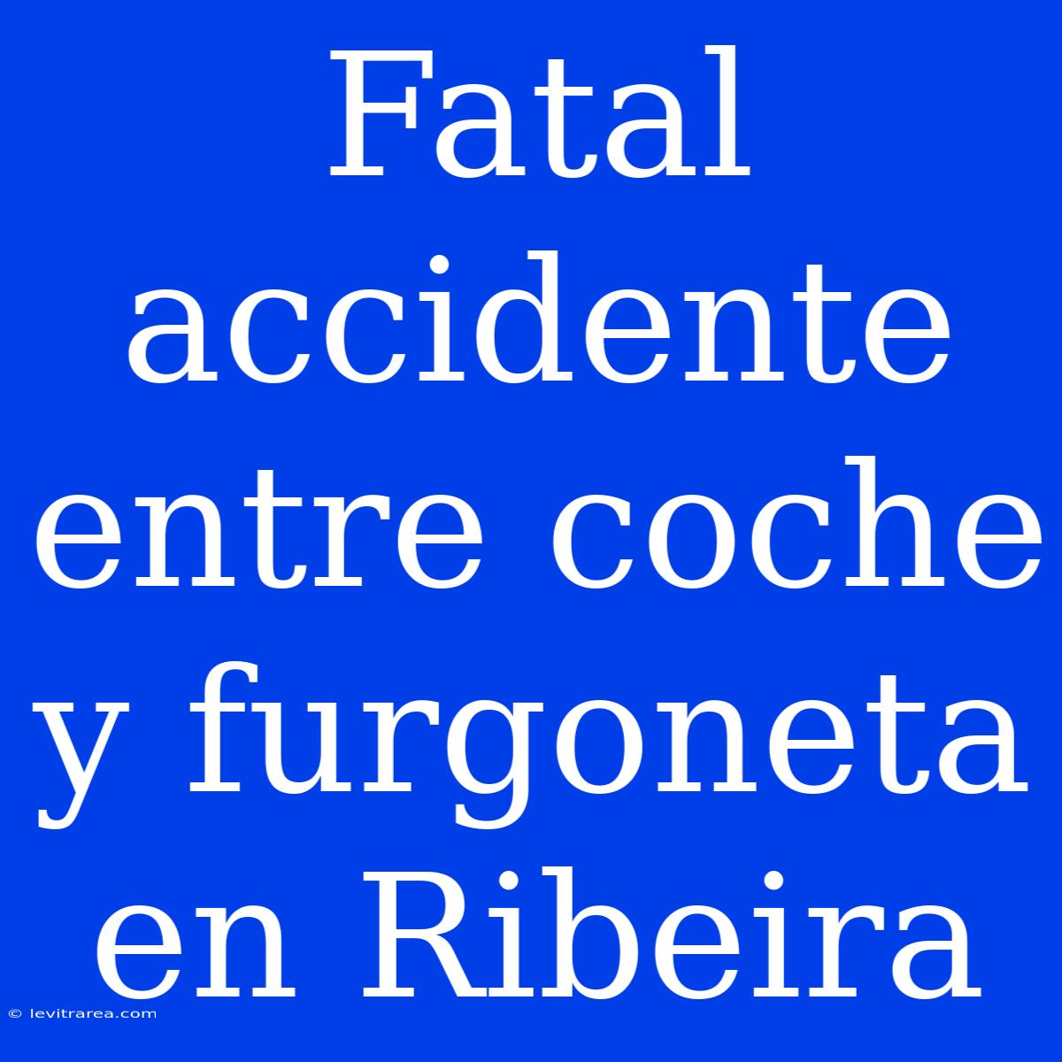 Fatal Accidente Entre Coche Y Furgoneta En Ribeira