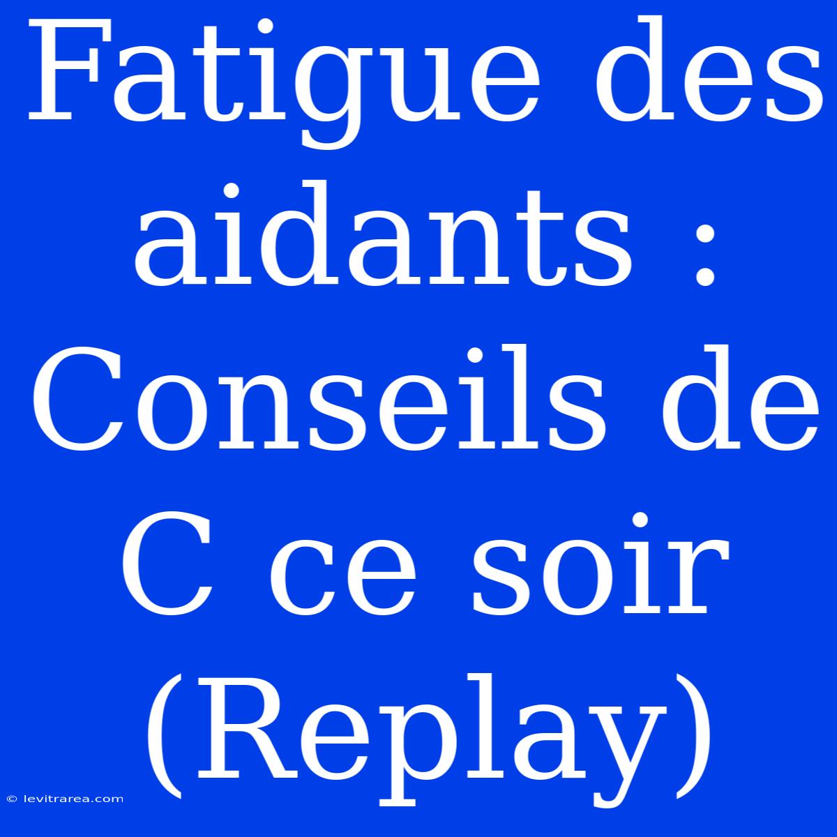 Fatigue Des Aidants : Conseils De C Ce Soir (Replay)