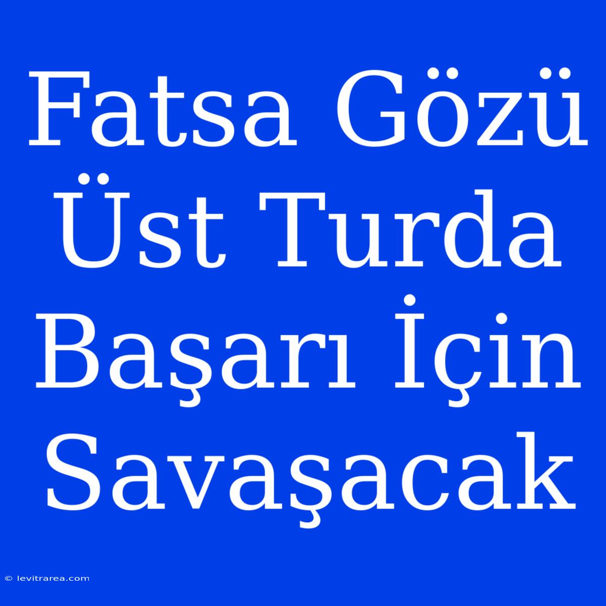 Fatsa Gözü Üst Turda Başarı İçin Savaşacak