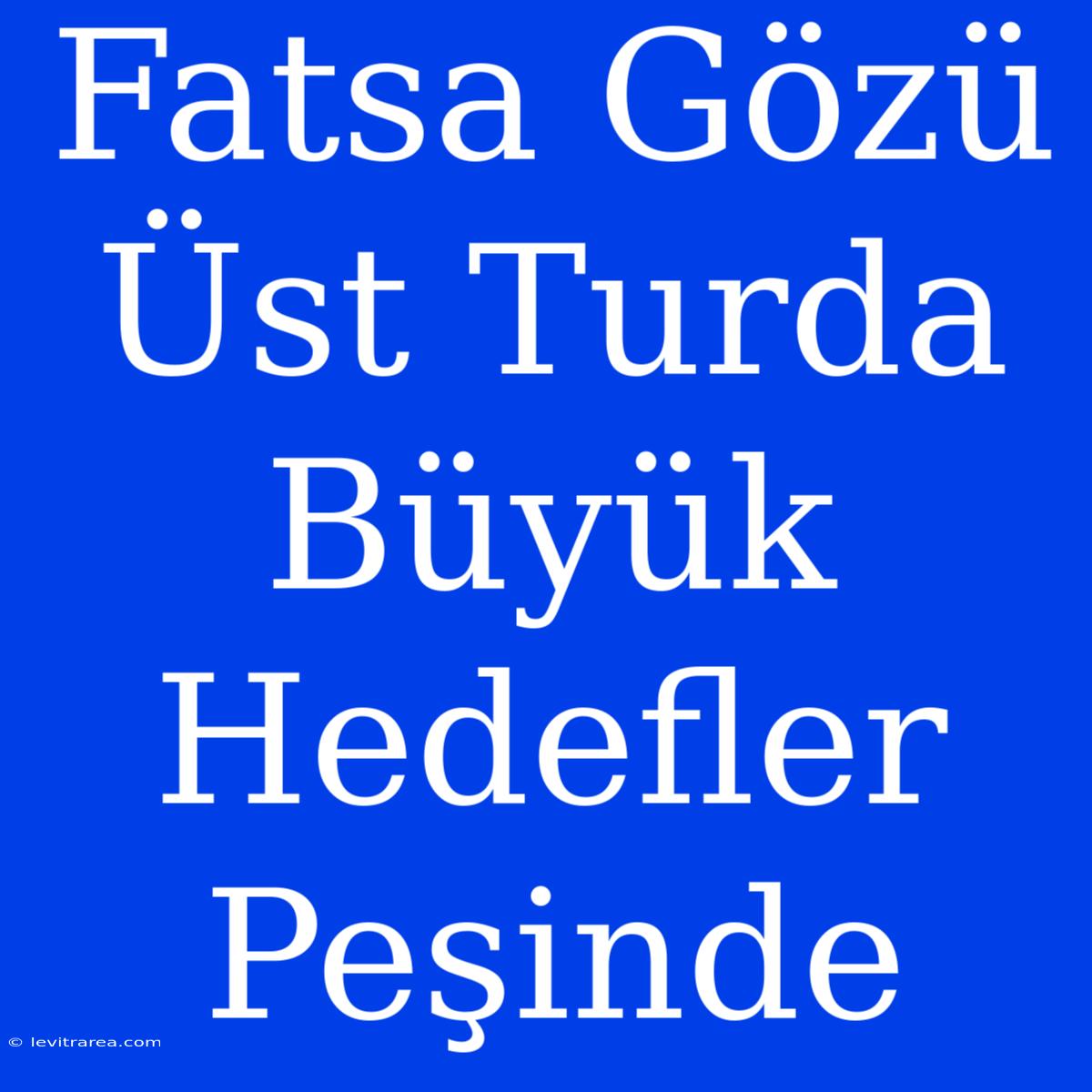 Fatsa Gözü Üst Turda Büyük Hedefler Peşinde