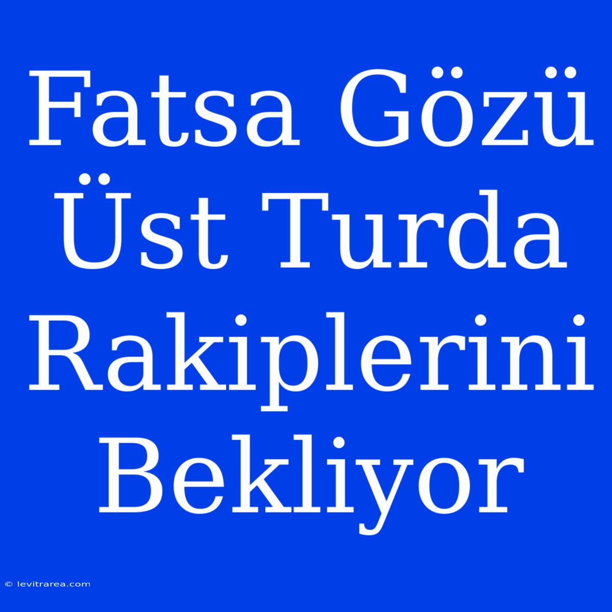 Fatsa Gözü Üst Turda Rakiplerini Bekliyor