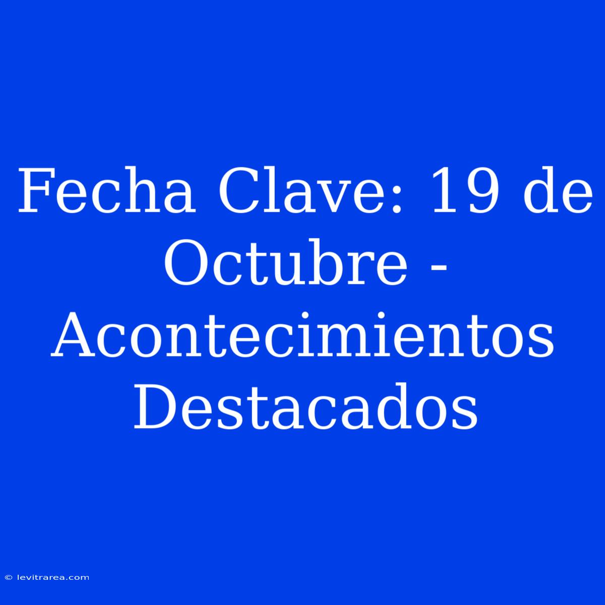 Fecha Clave: 19 De Octubre - Acontecimientos Destacados 