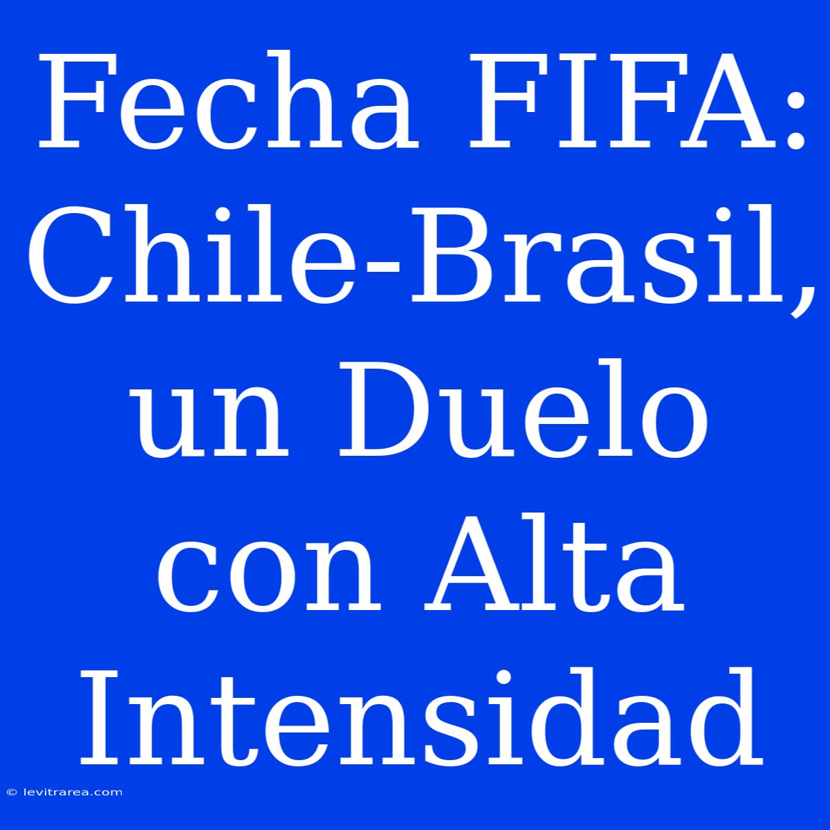 Fecha FIFA: Chile-Brasil, Un Duelo Con Alta Intensidad