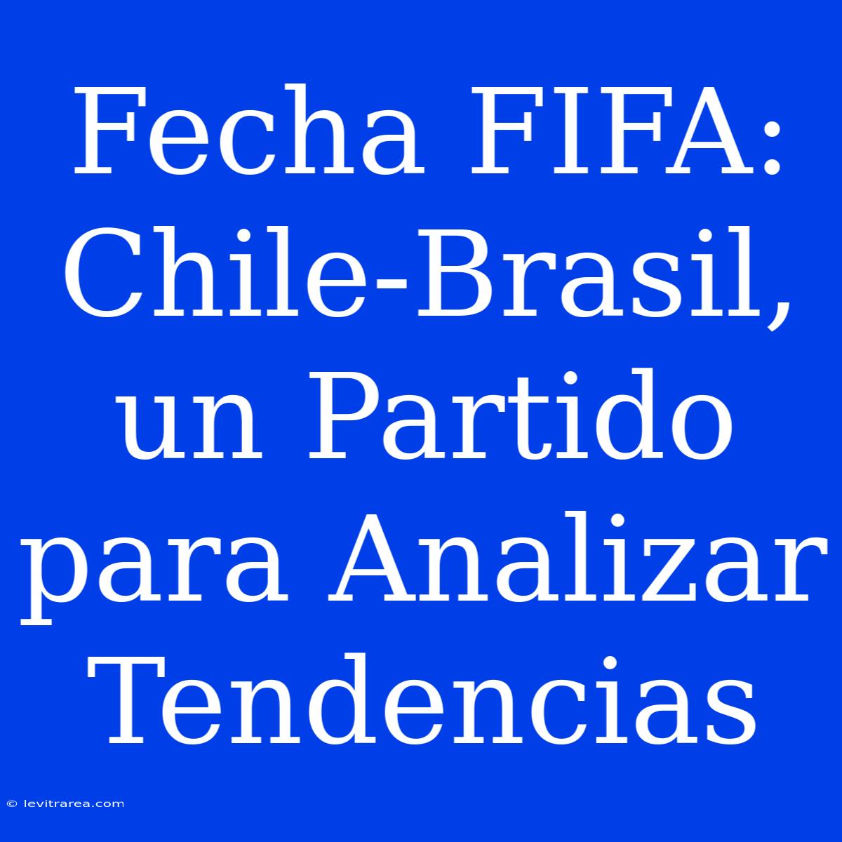 Fecha FIFA: Chile-Brasil, Un Partido Para Analizar Tendencias