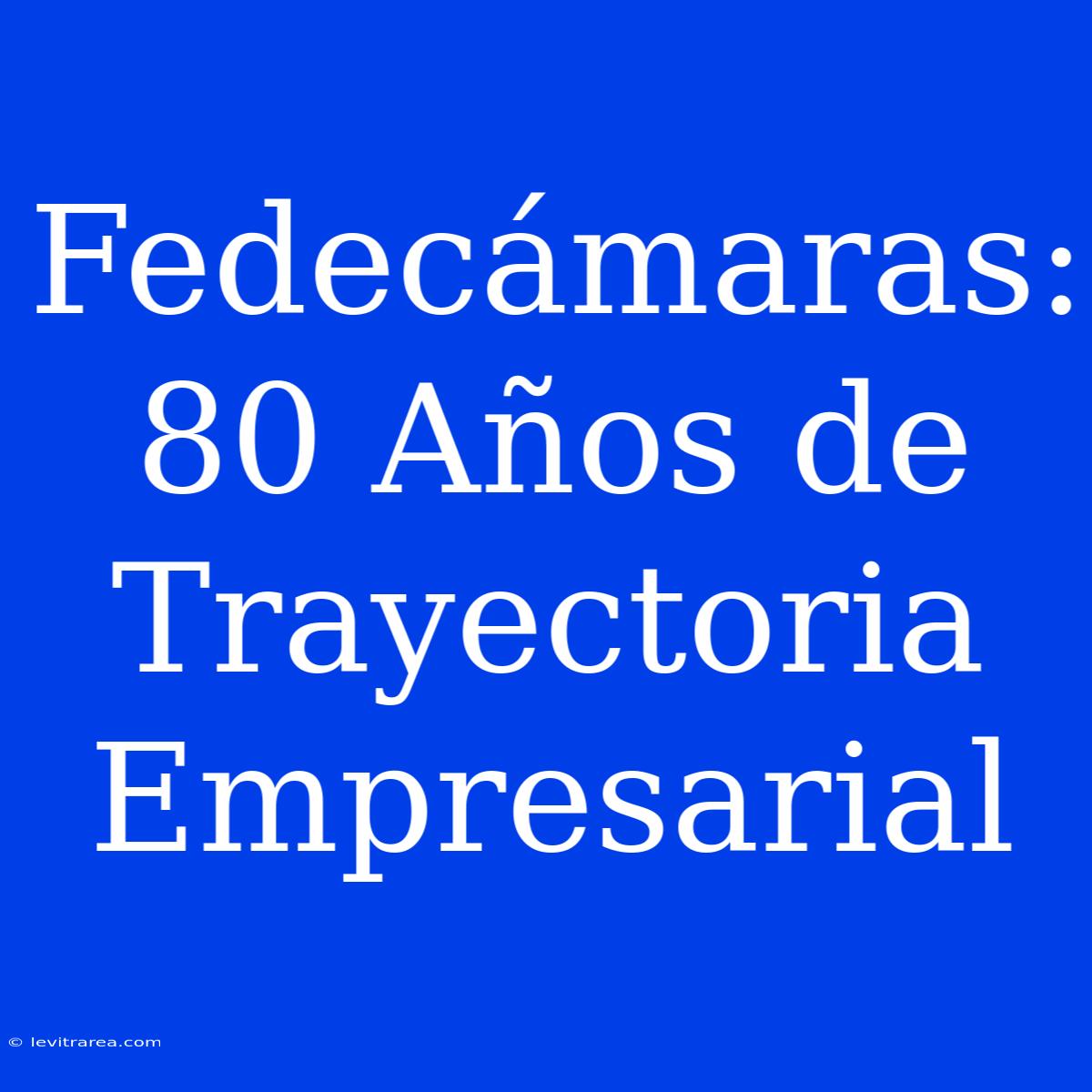 Fedecámaras: 80 Años De Trayectoria Empresarial