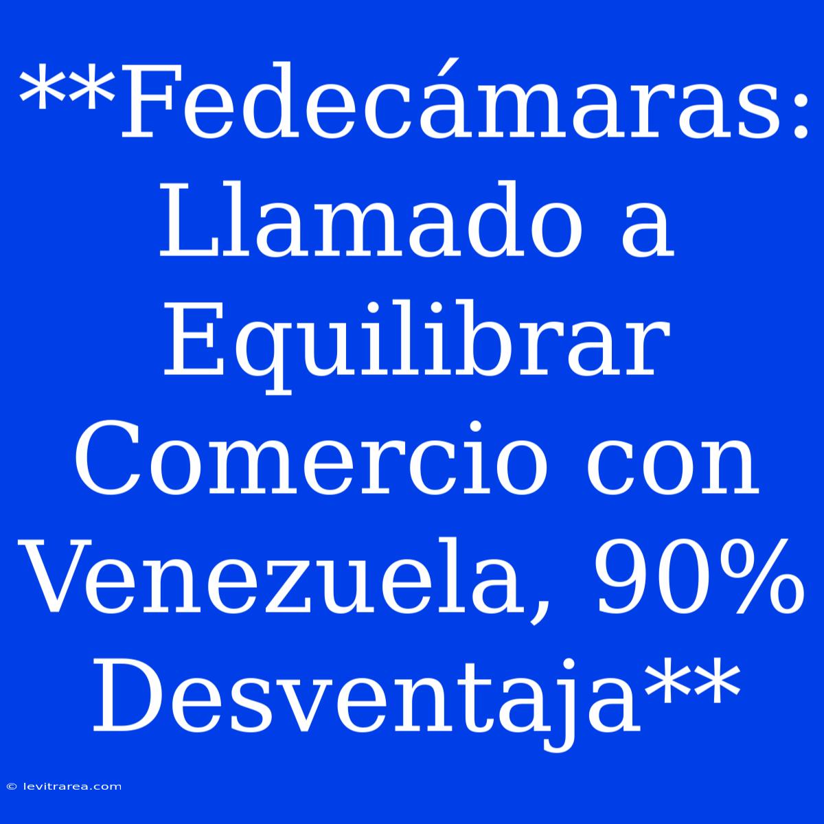 **Fedecámaras: Llamado A Equilibrar Comercio Con Venezuela, 90% Desventaja**