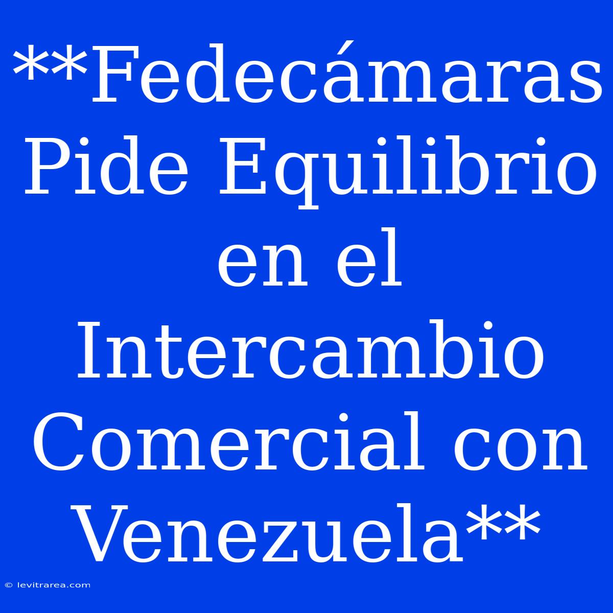 **Fedecámaras Pide Equilibrio En El Intercambio Comercial Con Venezuela** 