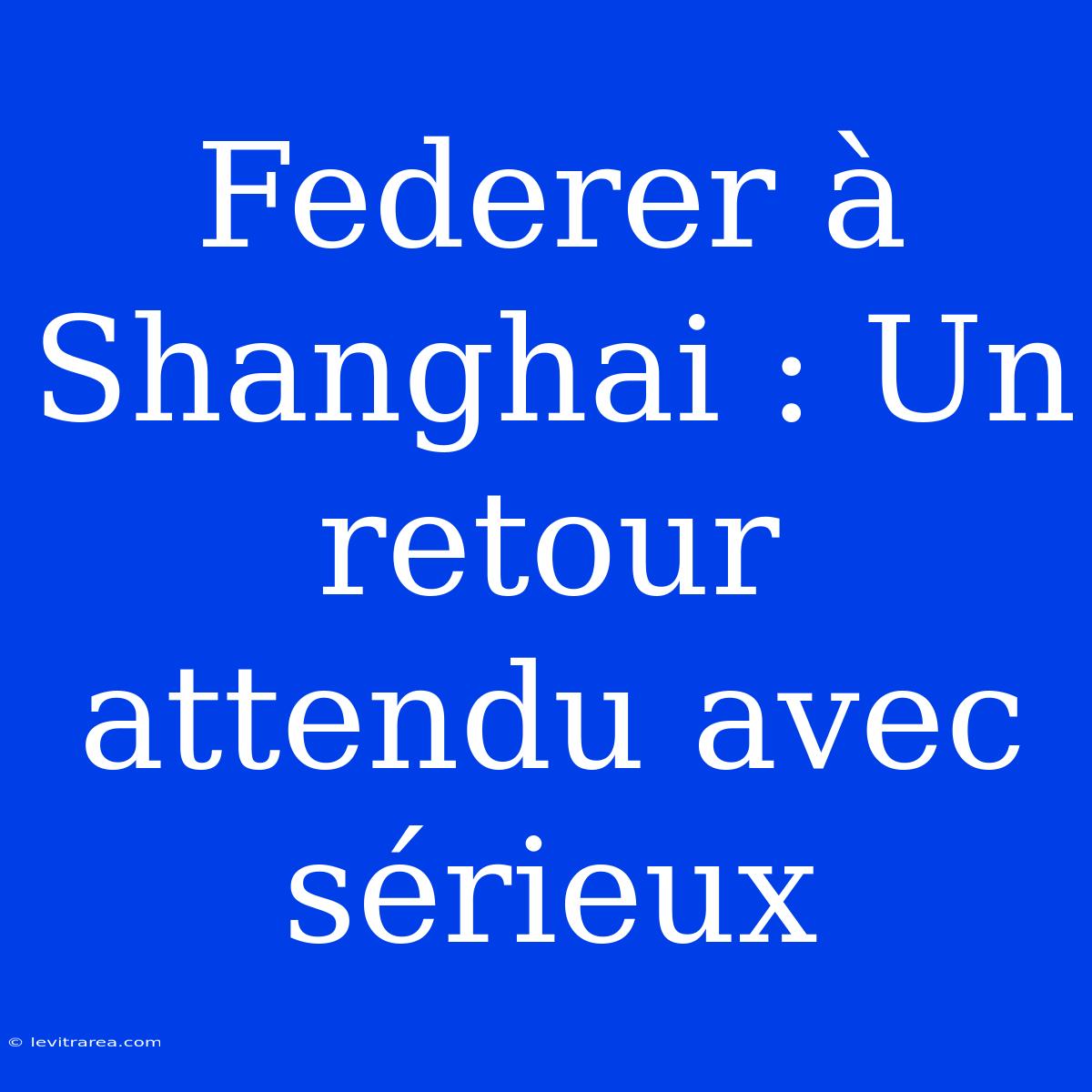 Federer À Shanghai : Un Retour Attendu Avec Sérieux