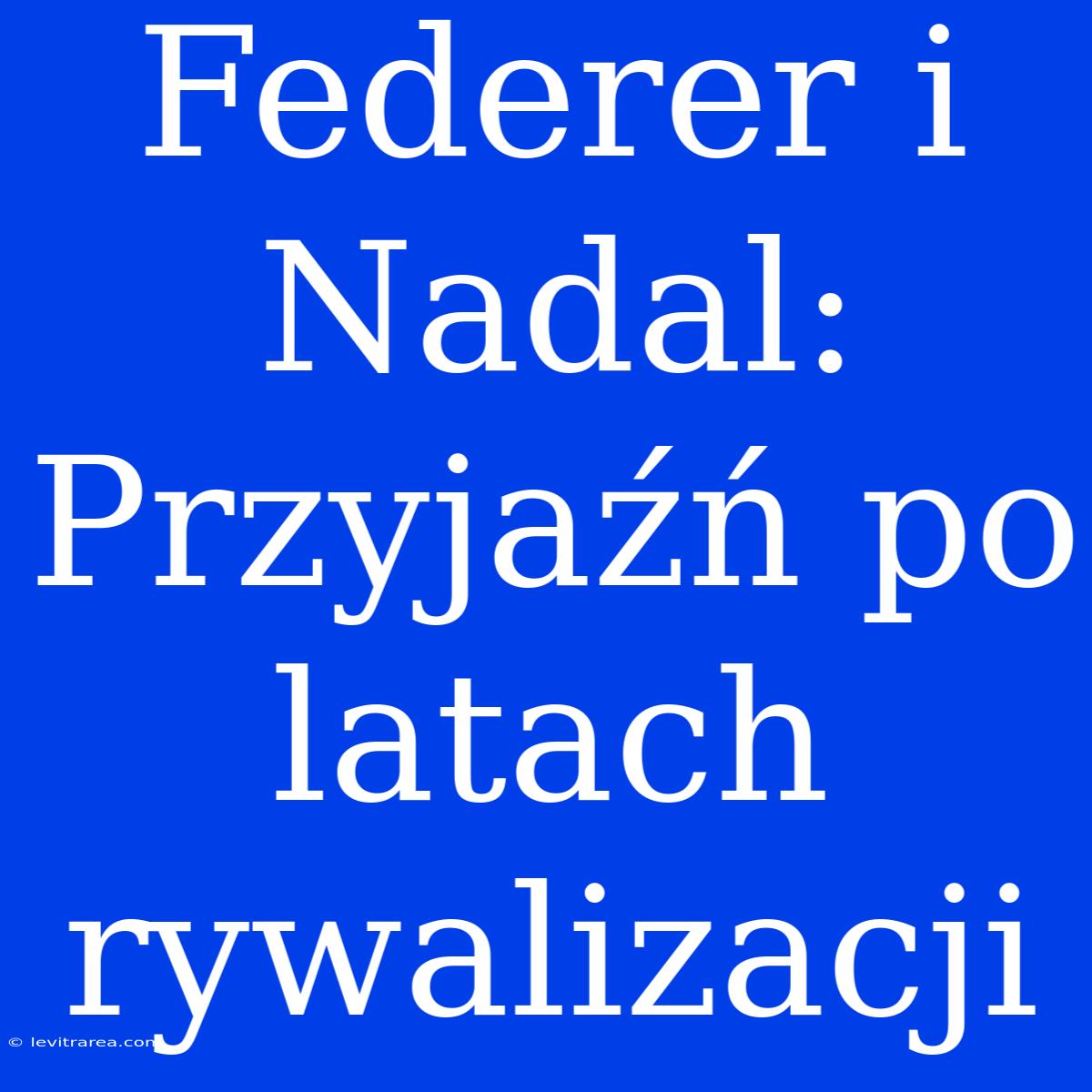 Federer I Nadal: Przyjaźń Po Latach Rywalizacji