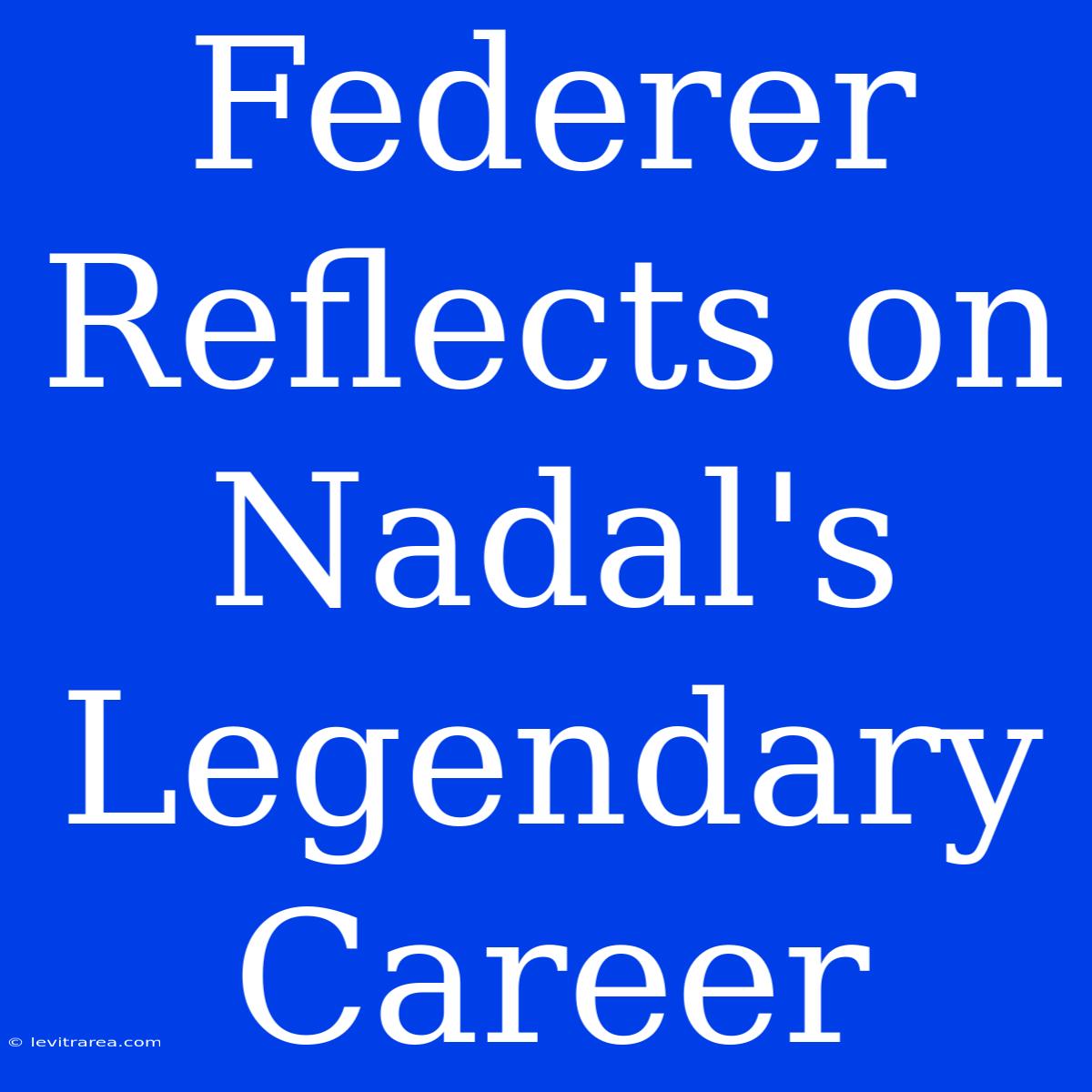 Federer Reflects On Nadal's Legendary Career