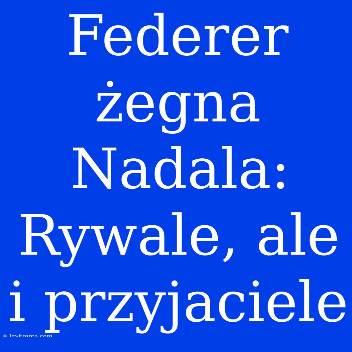 Federer Żegna Nadala: Rywale, Ale I Przyjaciele