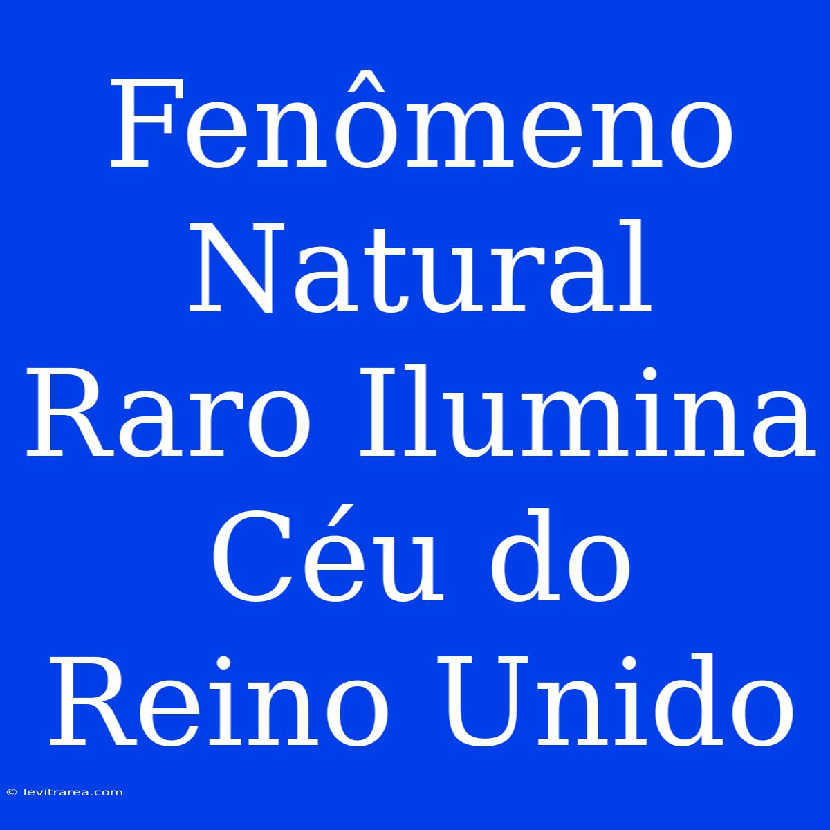 Fenômeno Natural Raro Ilumina Céu Do Reino Unido