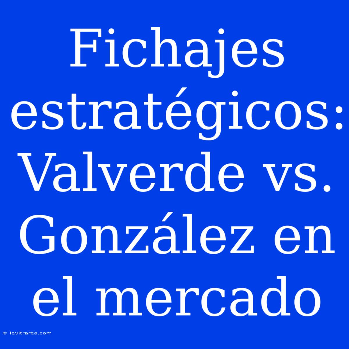 Fichajes Estratégicos: Valverde Vs. González En El Mercado