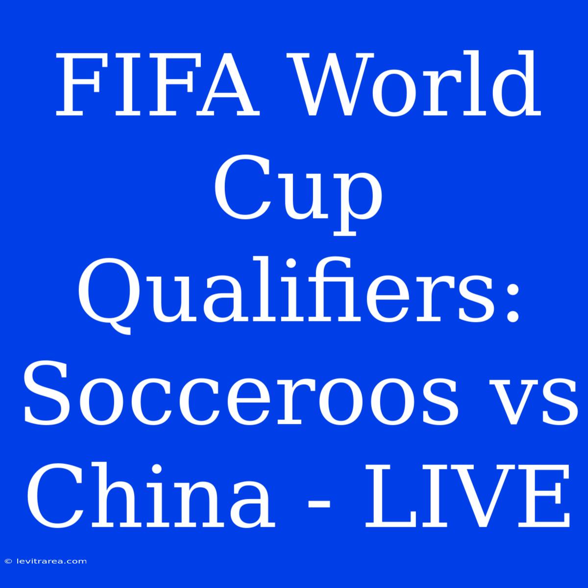 FIFA World Cup Qualifiers: Socceroos Vs China - LIVE