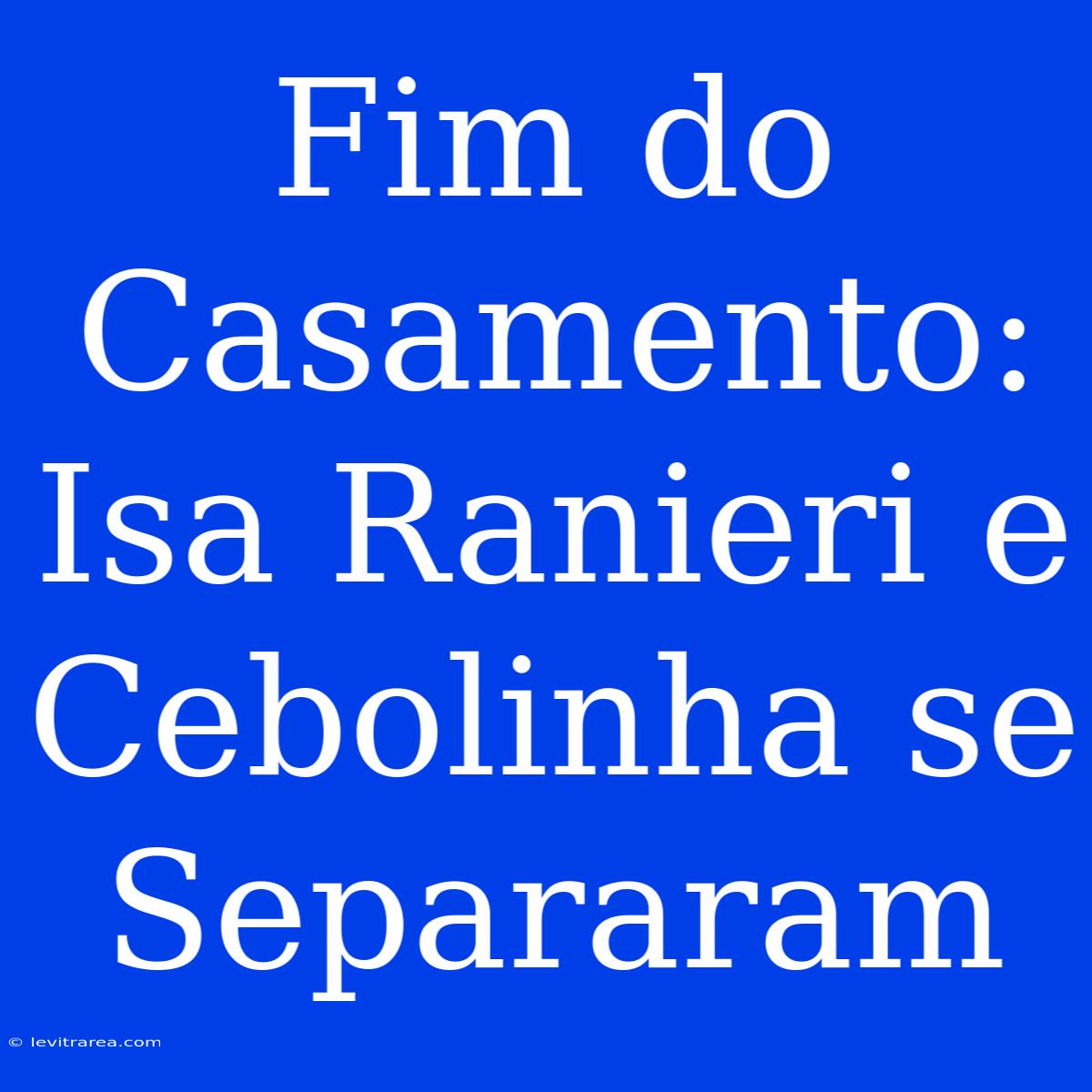 Fim Do Casamento: Isa Ranieri E Cebolinha Se Separaram