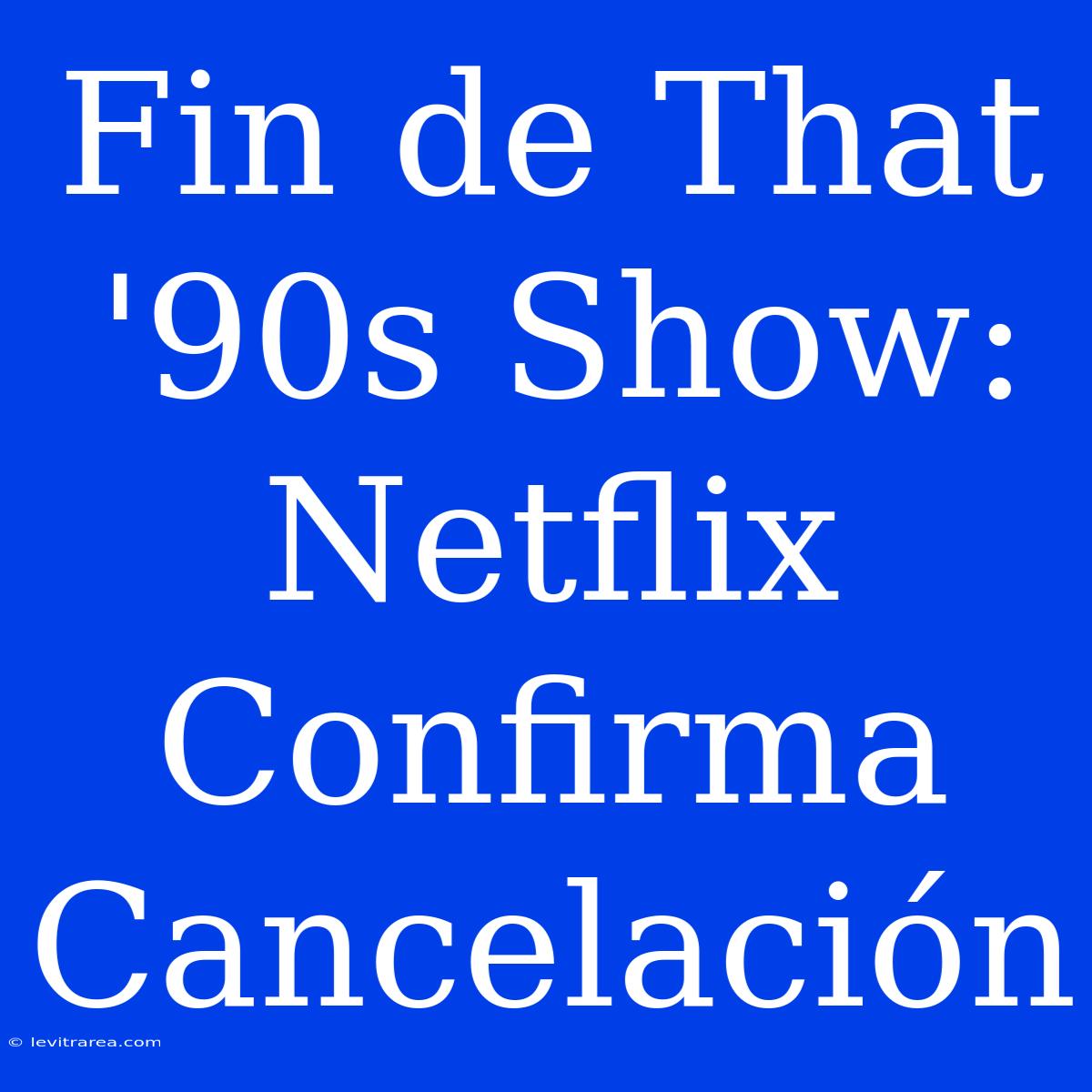 Fin De That '90s Show: Netflix Confirma Cancelación 