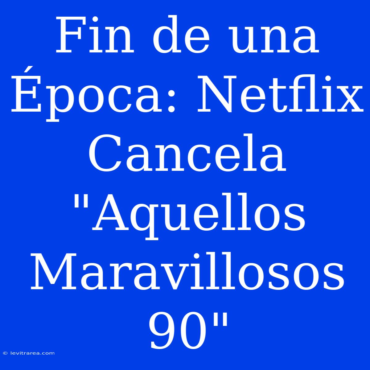 Fin De Una Época: Netflix Cancela 