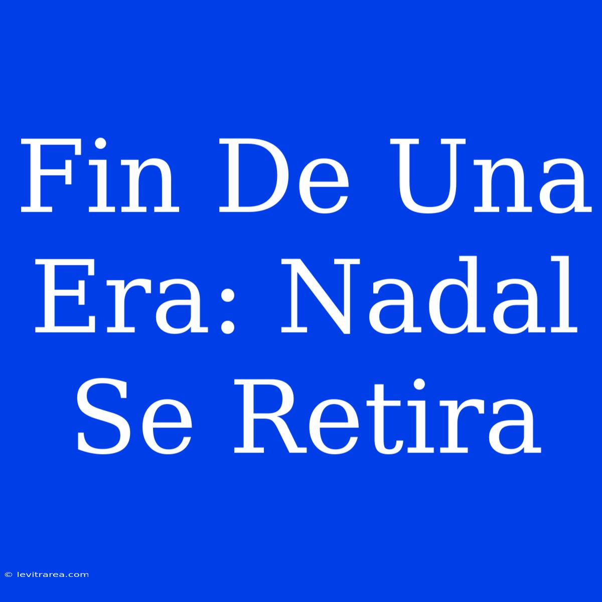 Fin De Una Era: Nadal Se Retira