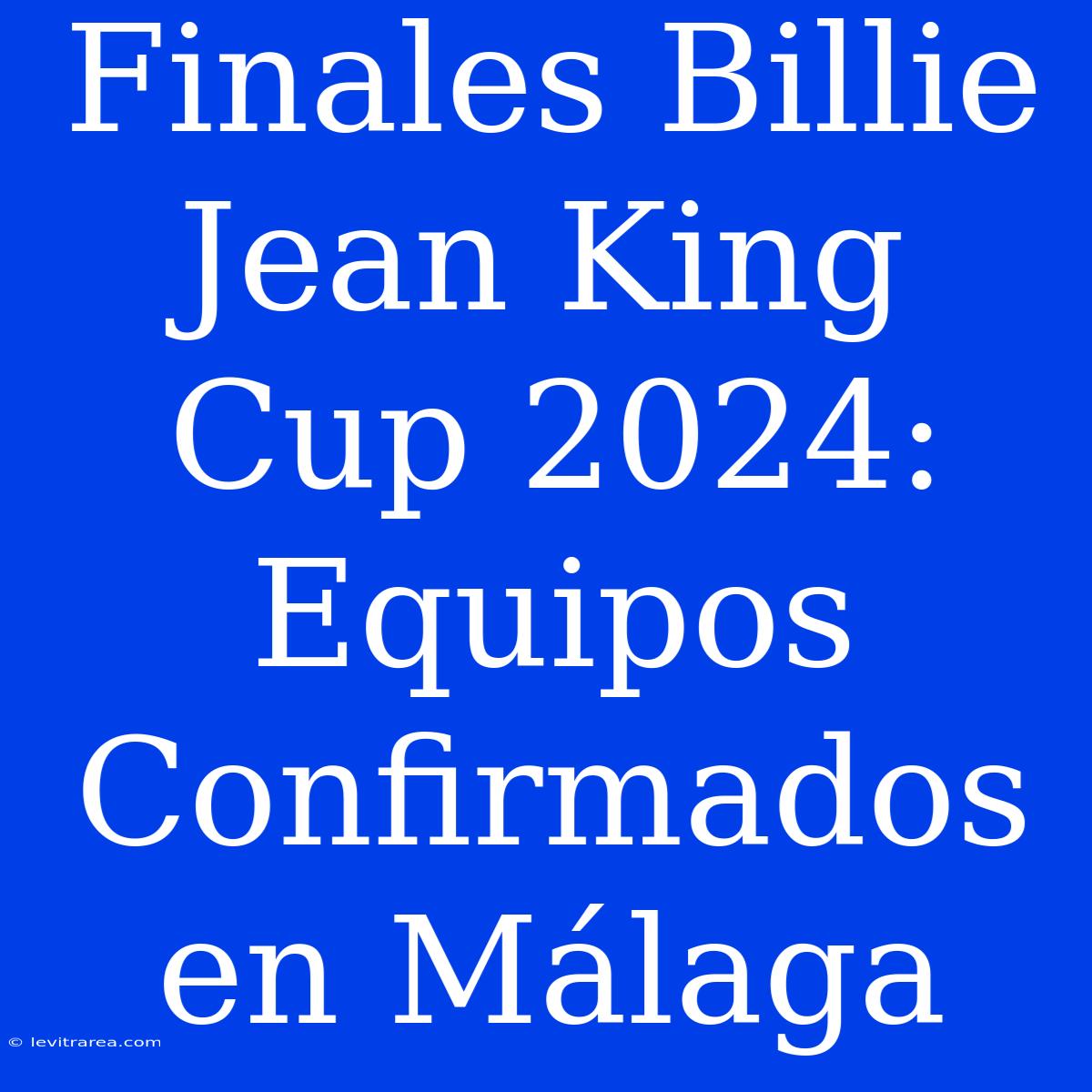 Finales Billie Jean King Cup 2024: Equipos Confirmados En Málaga