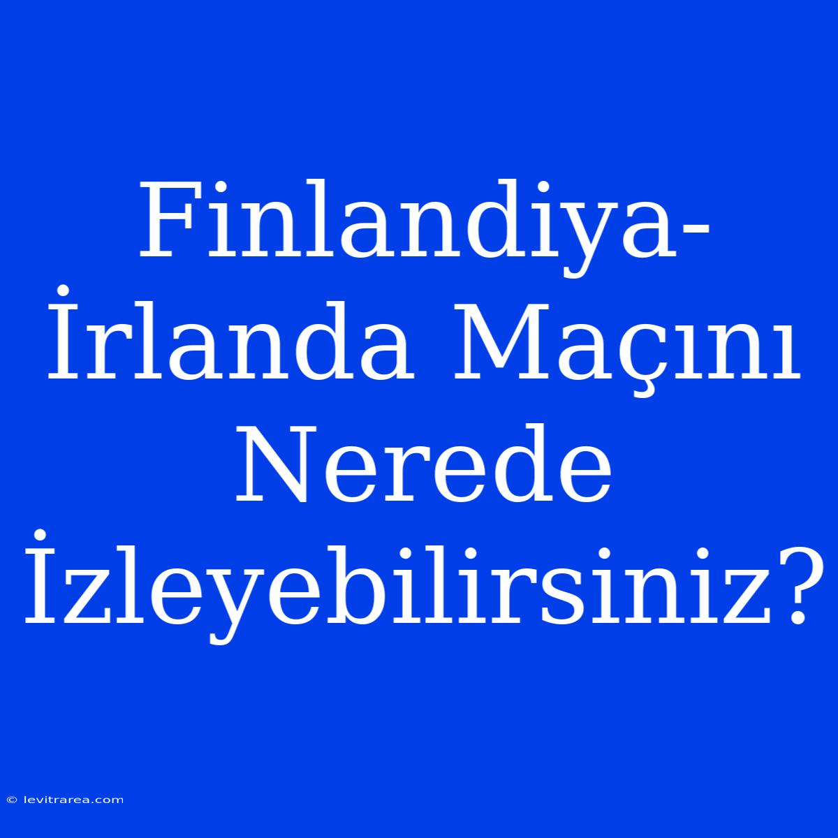 Finlandiya-İrlanda Maçını Nerede İzleyebilirsiniz?