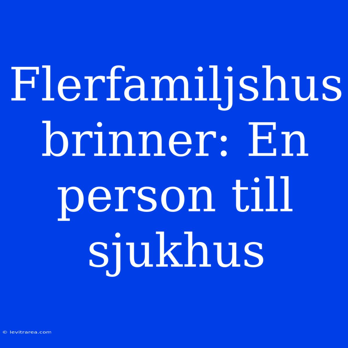 Flerfamiljshus Brinner: En Person Till Sjukhus 