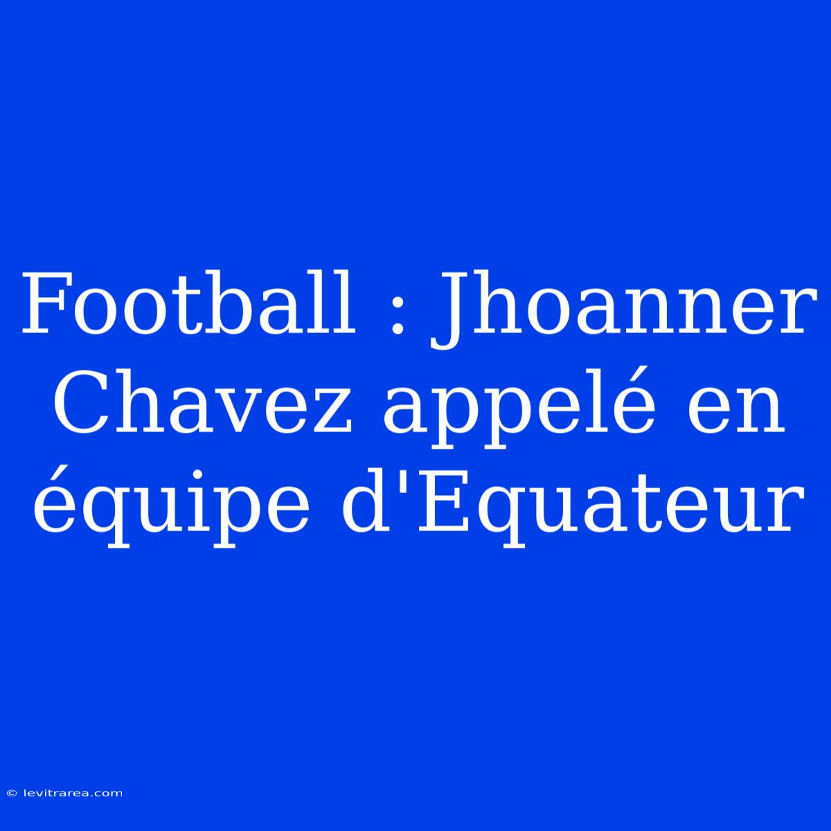 Football : Jhoanner Chavez Appelé En Équipe D'Equateur