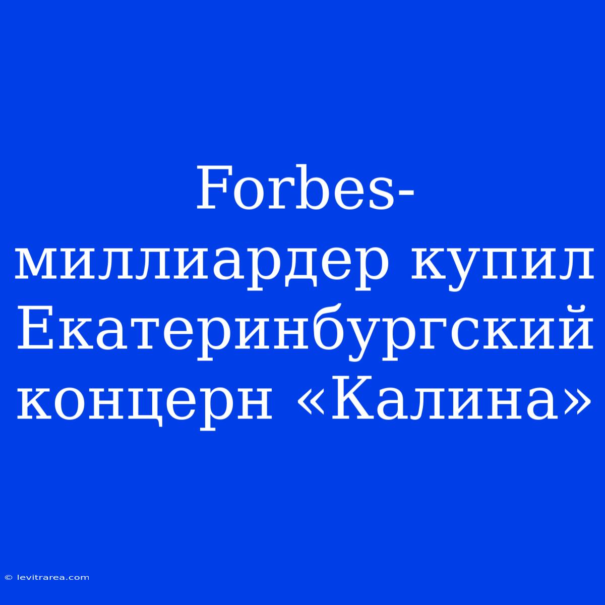 Forbes-миллиардер Купил Екатеринбургский Концерн «Калина»