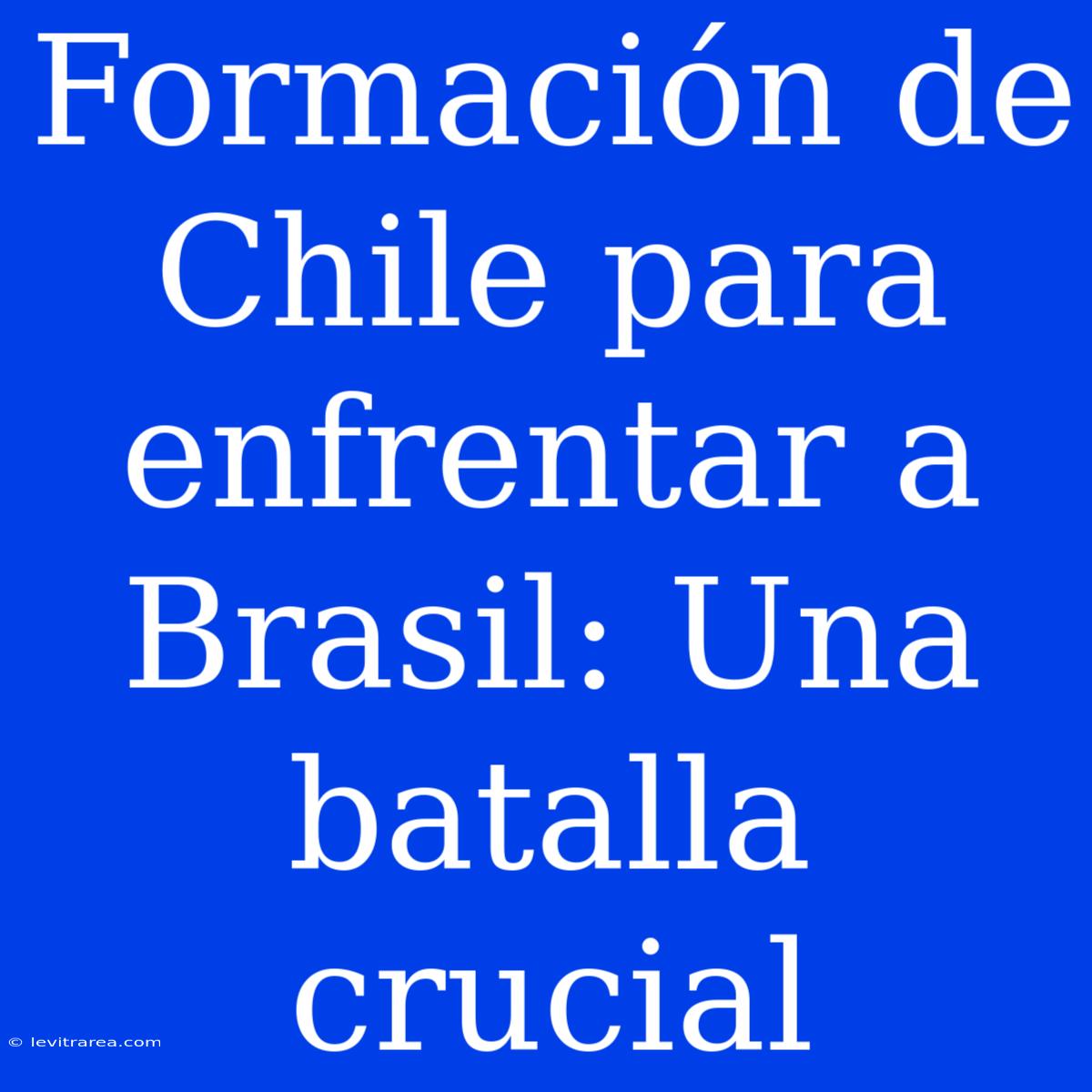 Formación De Chile Para Enfrentar A Brasil: Una Batalla Crucial