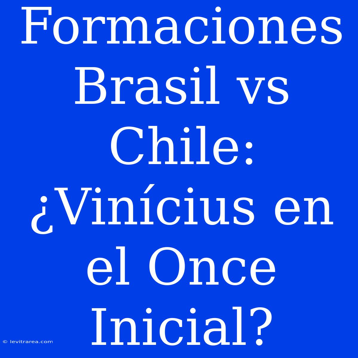 Formaciones Brasil Vs Chile: ¿Vinícius En El Once Inicial? 