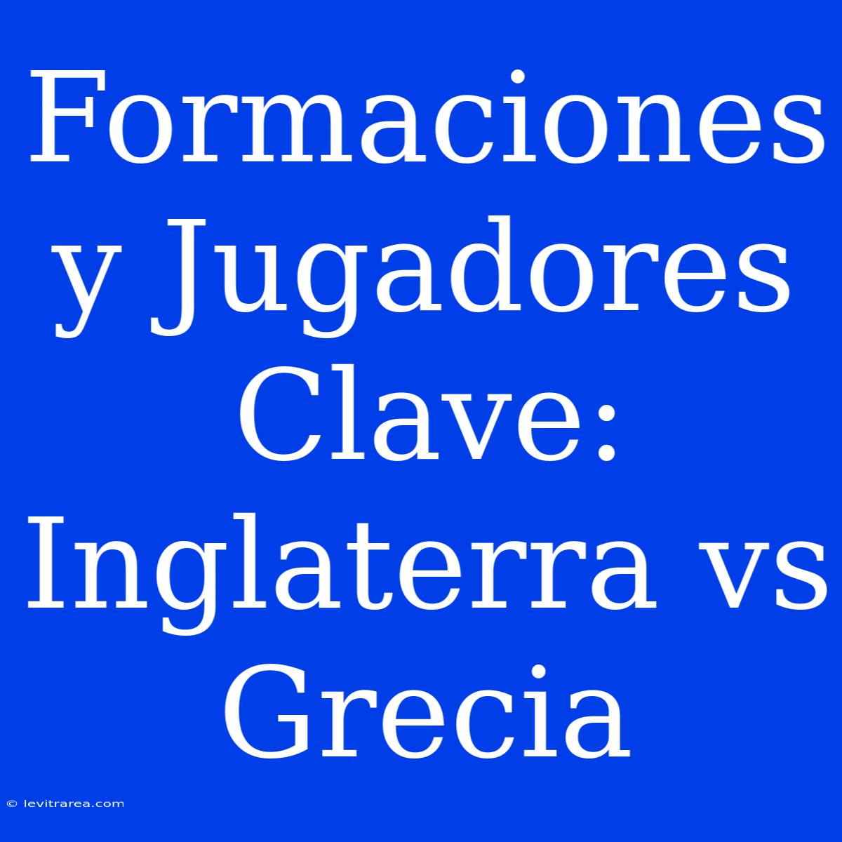 Formaciones Y Jugadores Clave: Inglaterra Vs Grecia