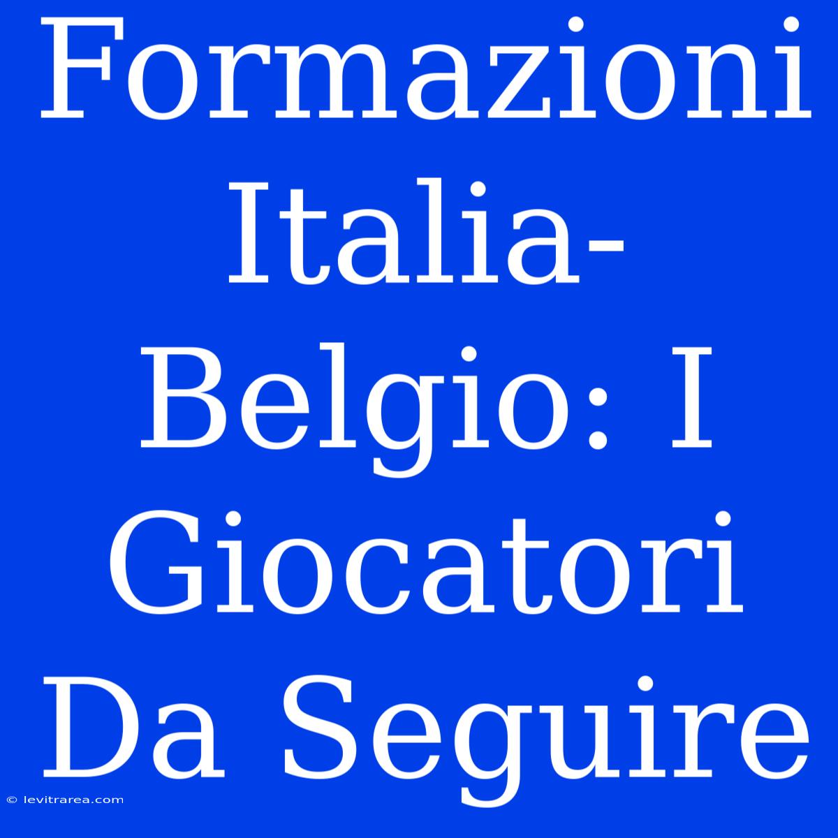 Formazioni Italia-Belgio: I Giocatori Da Seguire