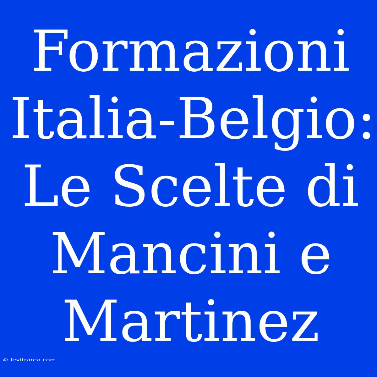 Formazioni Italia-Belgio: Le Scelte Di Mancini E Martinez