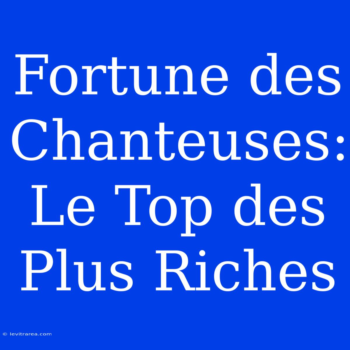 Fortune Des Chanteuses: Le Top Des Plus Riches