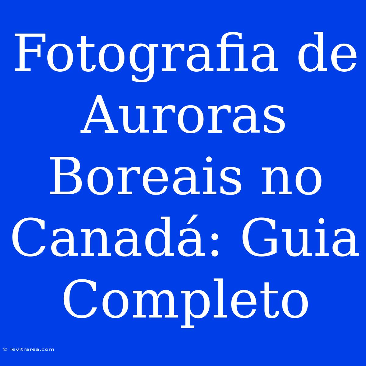 Fotografia De Auroras Boreais No Canadá: Guia Completo