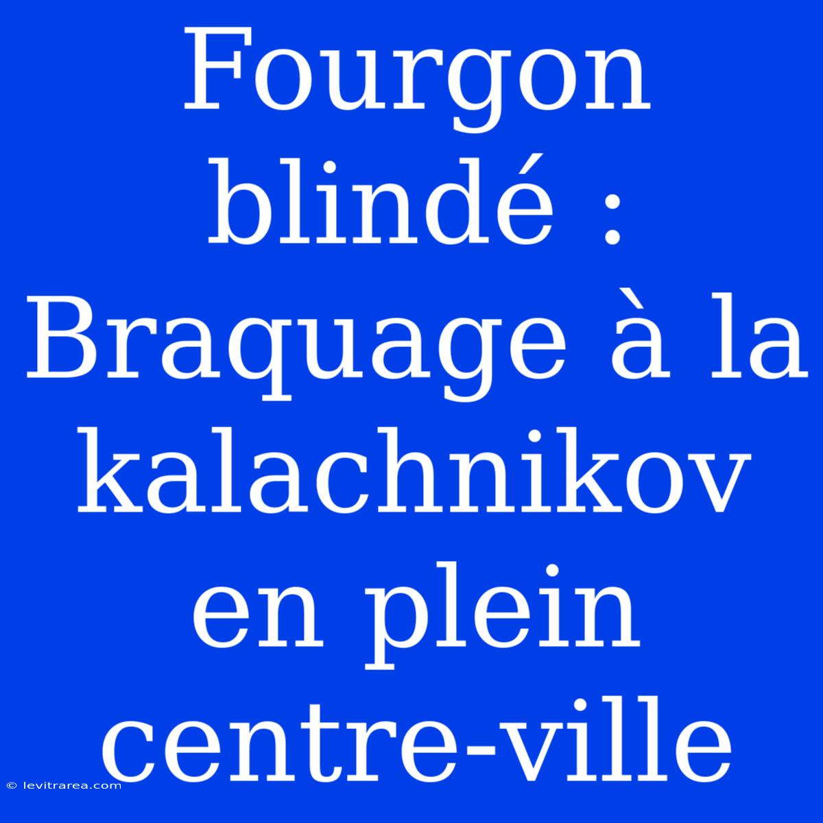 Fourgon Blindé : Braquage À La Kalachnikov En Plein Centre-ville