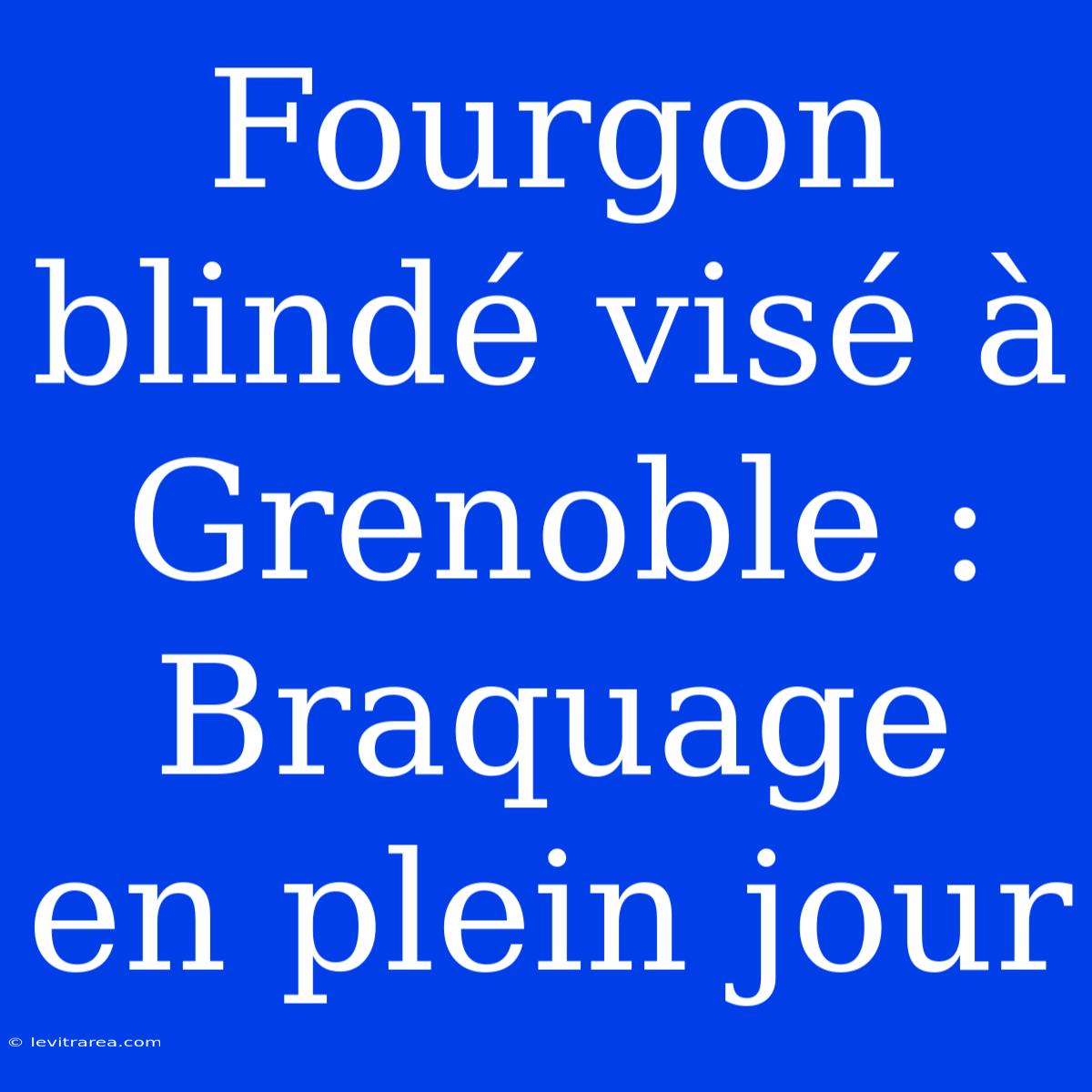 Fourgon Blindé Visé À Grenoble : Braquage En Plein Jour