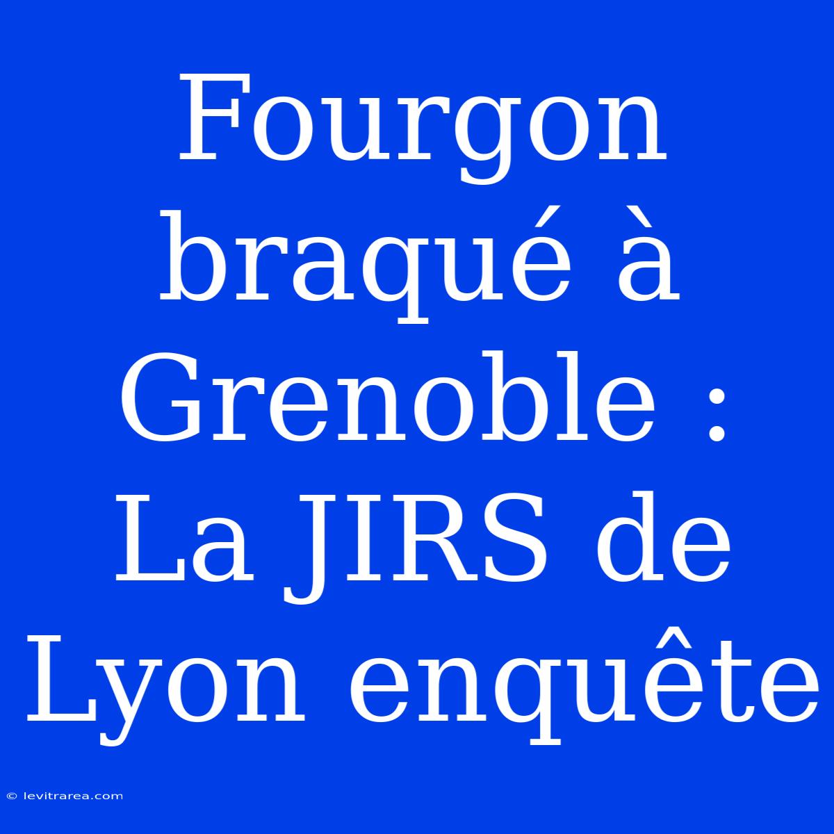 Fourgon Braqué À Grenoble : La JIRS De Lyon Enquête