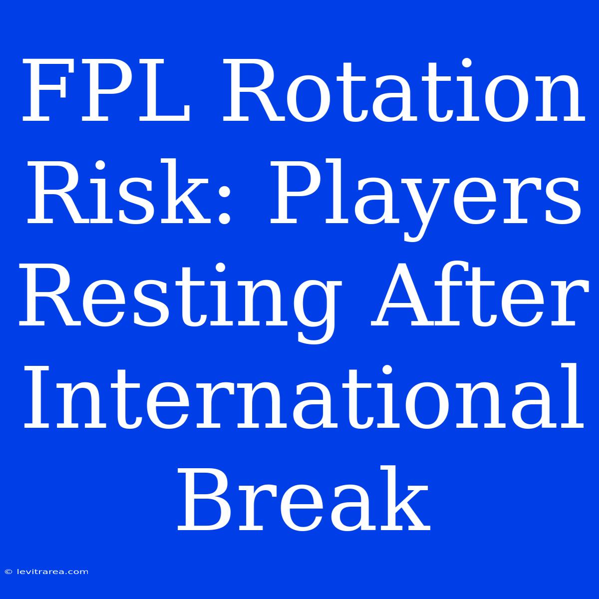 FPL Rotation Risk: Players Resting After International Break