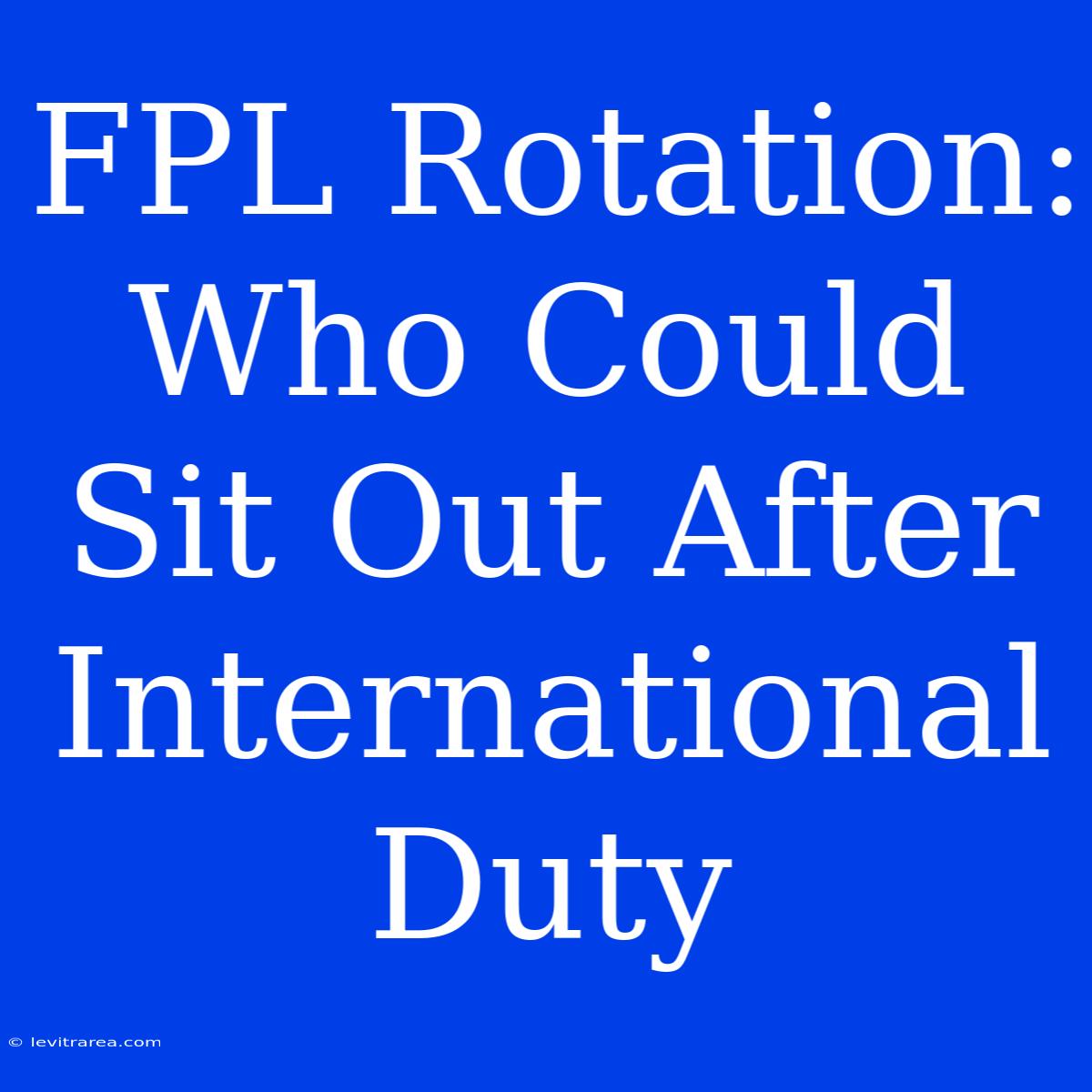 FPL Rotation: Who Could Sit Out After International Duty