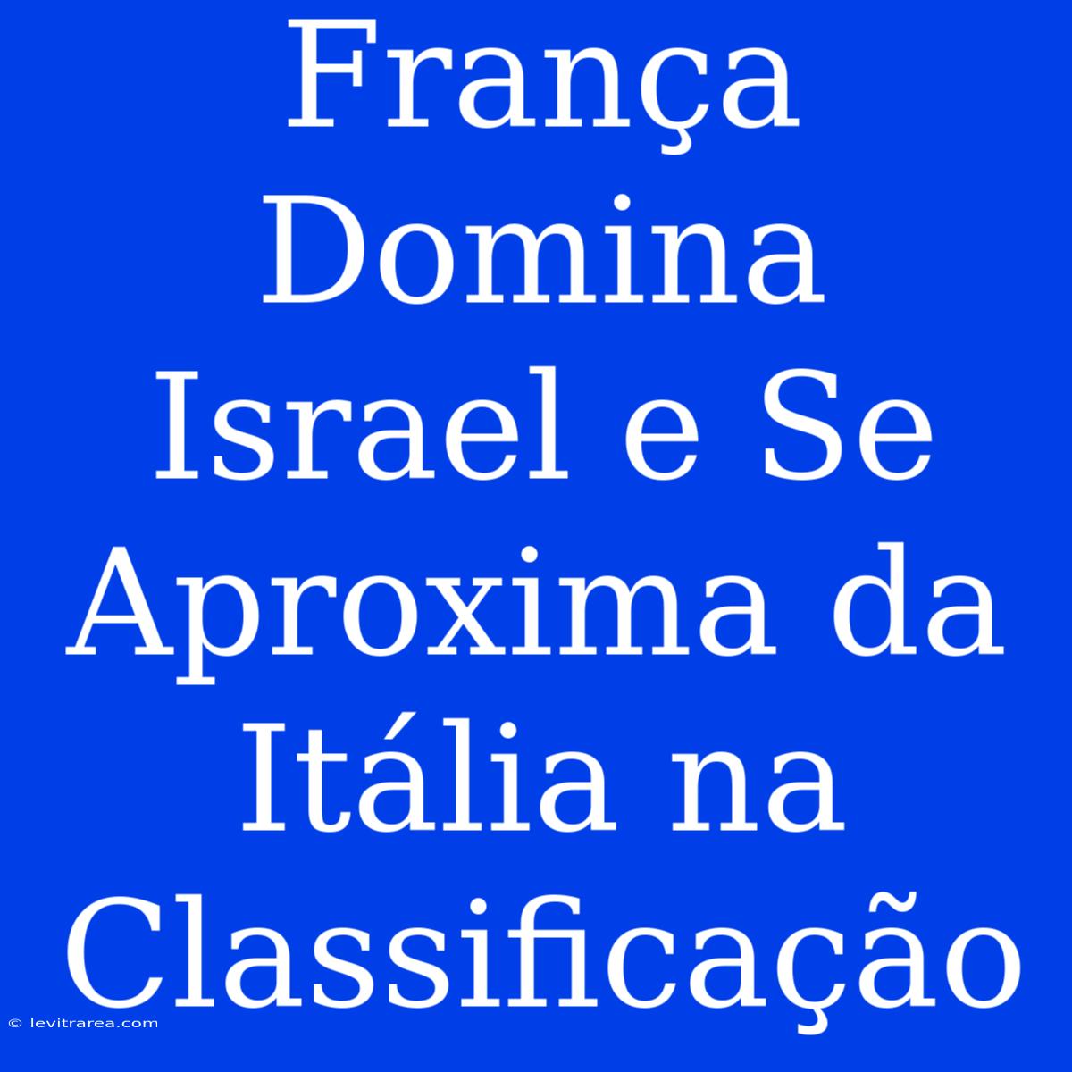 França Domina Israel E Se Aproxima Da Itália Na Classificação